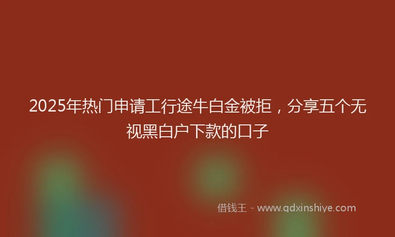 2025年热门申请工行途牛白金被拒，分享五个无视黑白户下款的口子
