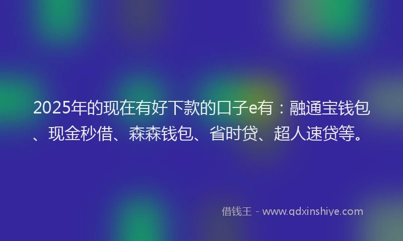 2025年的现在有好下款的口子e有：融通宝钱包、现金秒借、森森钱包、省时贷、超人速贷等。
