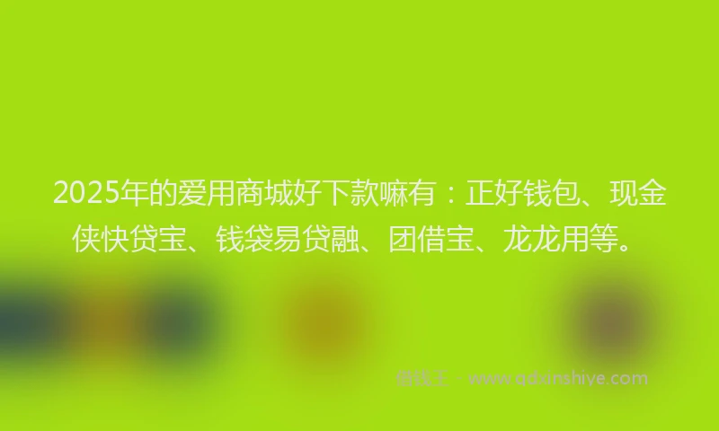 2025年的爱用商城好下款嘛有：正好钱包、现金侠快贷宝、钱袋易贷融、团借宝、龙龙用等。
