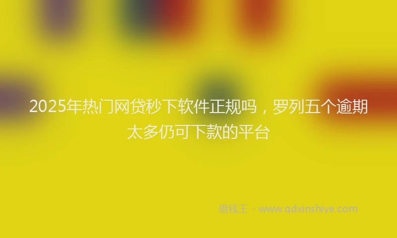2025年热门网贷秒下软件正规吗,罗列五个逾期太多仍可下款的平台