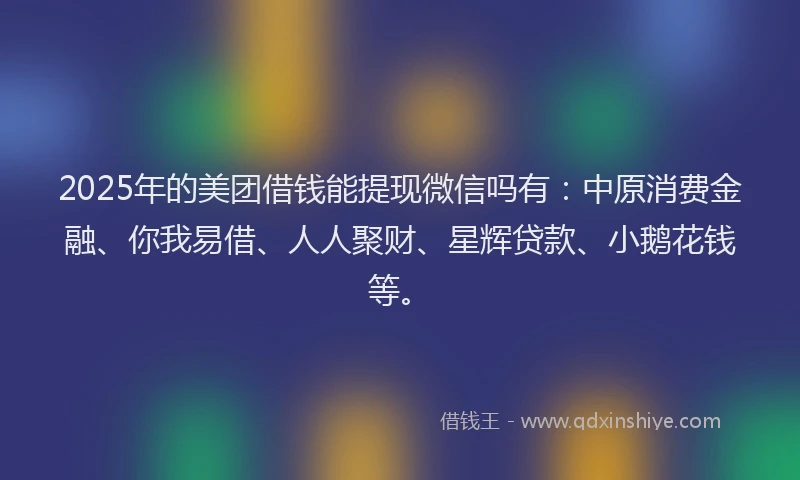 2025年的美团借钱能提现微信吗有：中原消费金融、你我易借、人人聚财、星辉贷款、小鹅花钱等。