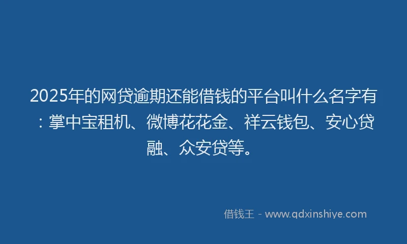 2025年的网贷逾期还能借钱的平台叫什么名字有：掌中宝租机、微博花花金、祥云钱包、安心贷融、众安贷等。