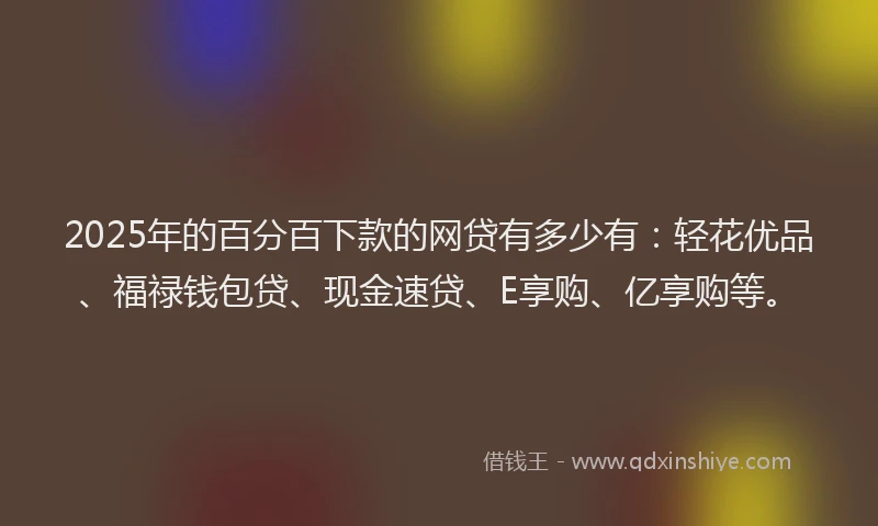 2025年的百分百下款的网贷有多少有：轻花优品、福禄钱包贷、现金速贷、E享购、亿享购等。