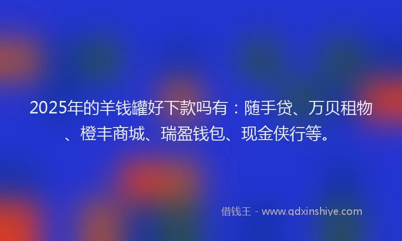 2025年的羊钱罐好下款吗有:随手贷、万贝租物、橙丰商城、瑞盈钱包、现金侠行等。