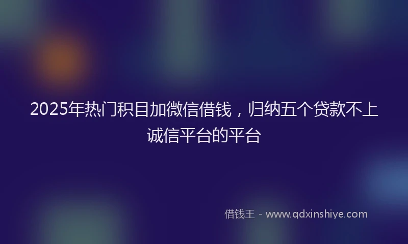 2025年热门积目加微信借钱，归纳五个贷款不上诚信平台的平台