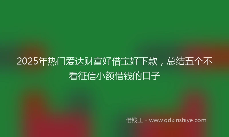 2025年热门爱达财富好借宝好下款，总结五个不看征信小额借钱的口子