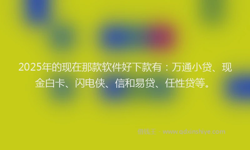 2025年的现在那款软件好下款有：万通小贷、现金白卡、闪电侠、信和易贷、任性贷等。