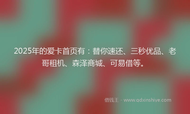 2025年的爱卡首页有：替你速还、三秒优品、老哥租机、森泽商城、可易借等。