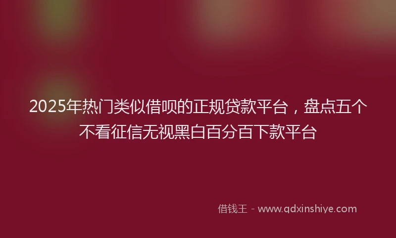 2025年热门类似借呗的正规贷款平台，盘点五个不看征信无视黑白百分百下款平台