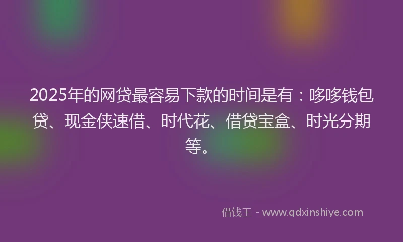 2025年的网贷最容易下款的时间是有：哆哆钱包贷、现金侠速借、时代花、借贷宝盒、时光分期等。