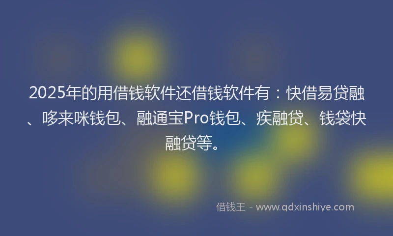 2025年的用借钱软件还借钱软件有：快借易贷融、哆来咪钱包、融通宝Pro钱包、疾融贷、钱袋快融贷等。