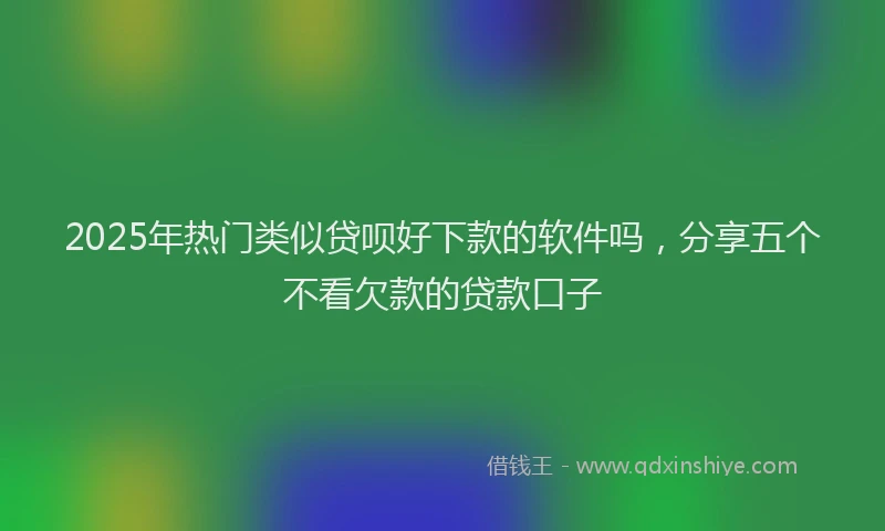 2025年热门类似贷呗好下款的软件吗，分享五个不看欠款的贷款口子