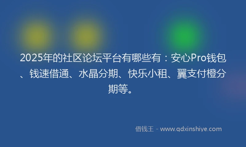 2025年的社区论坛平台有哪些有：安心Pro钱包、钱速借通、水晶分期、快乐小租、翼支付橙分期等。
