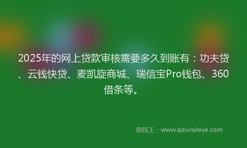 2025年的网上贷款审核需要多久到账有:功夫贷、云钱快贷、麦凯旋商城、瑞信宝Pro钱包、360借条等。