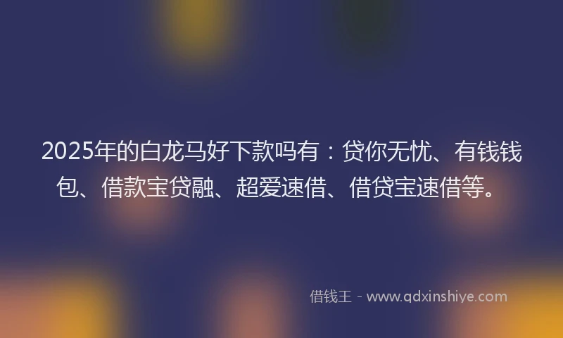 2025年的白龙马好下款吗有:贷你无忧、有钱钱包、借款宝贷融、超爱速借、借贷宝速借等。