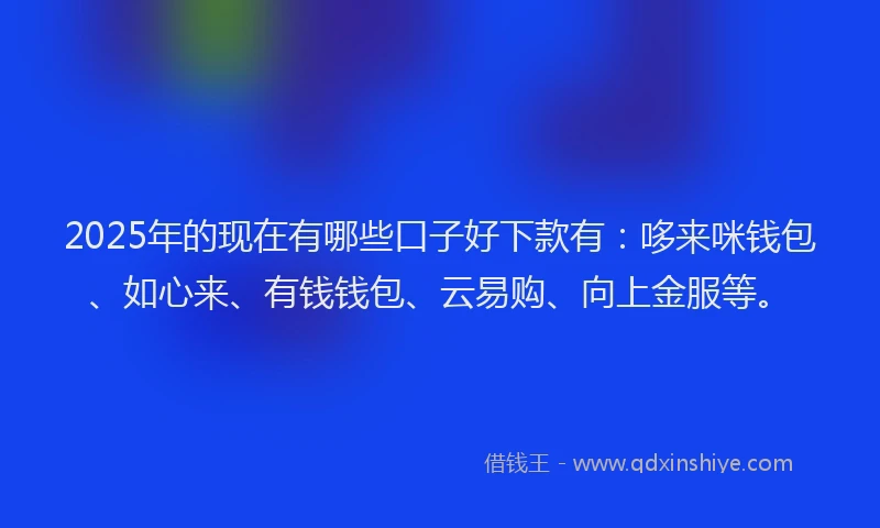 2025年的现在有哪些口子好下款有：哆来咪钱包、如心来、有钱钱包、云易购、向上金服等。