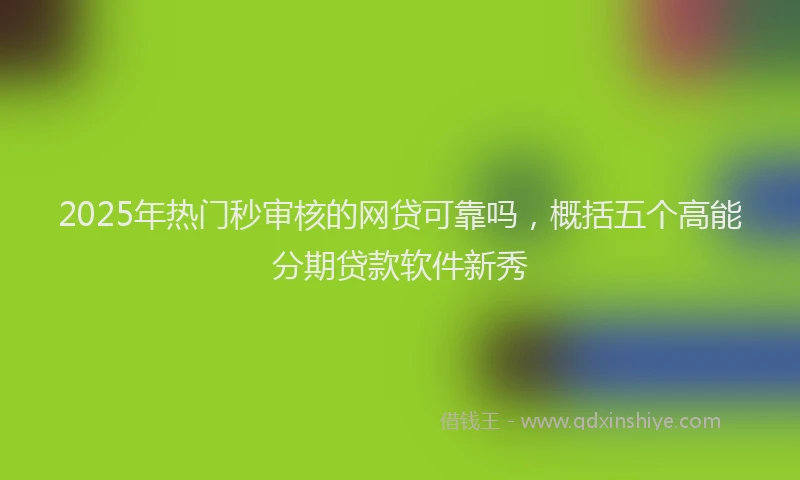 2025年热门秒审核的网贷可靠吗，概括五个高能分期贷款软件新秀