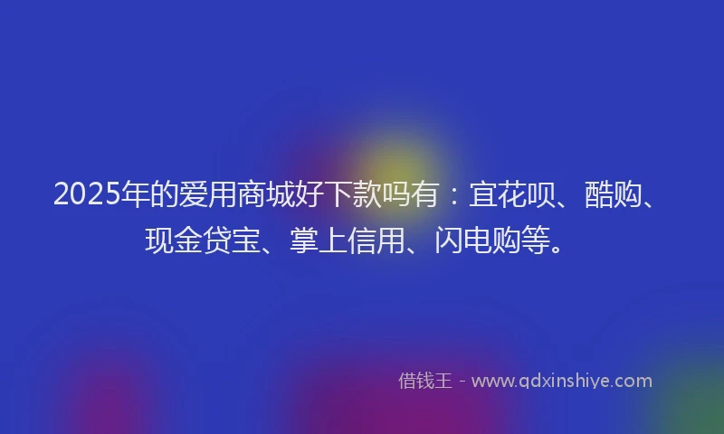 2025年的爱用商城好下款吗有：宜花呗、酷购、现金贷宝、掌上信用、闪电购等。