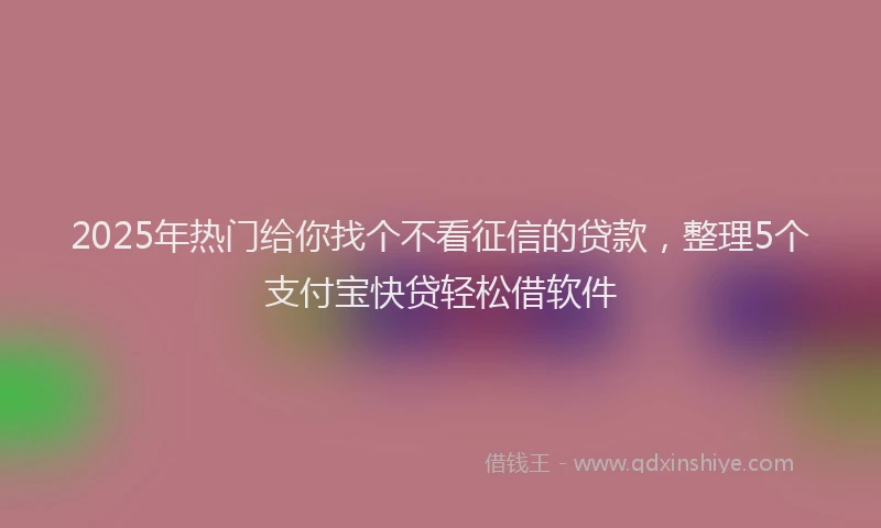 2025年热门给你找个不看征信的贷款，整理5个支付宝快贷轻松借软件
