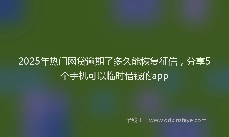 2025年热门网贷逾期了多久能恢复征信,分享5个手机可以临时借钱的app