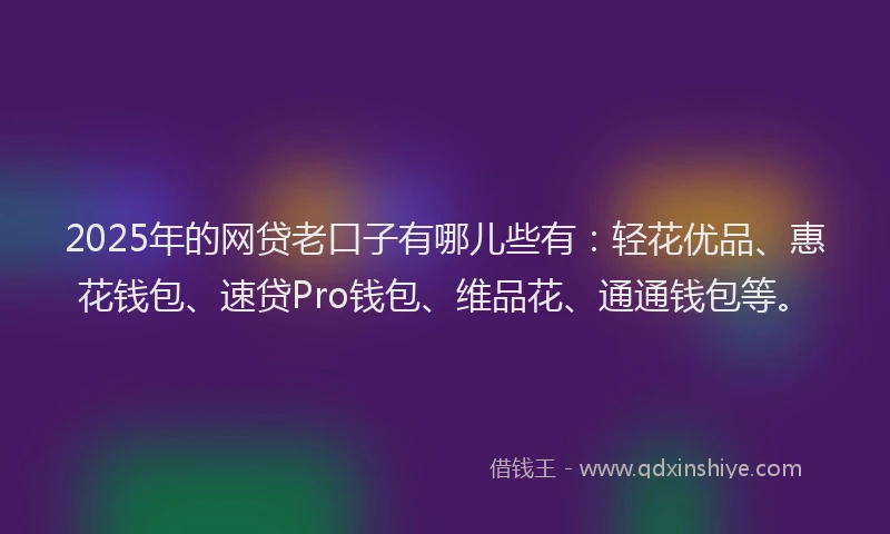 2025年的网贷老口子有哪儿些有:轻花优品、惠花钱包、速贷Pro钱包、维品花、通通钱包等。