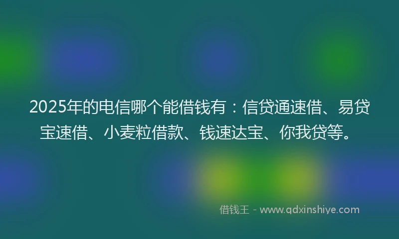 2025年的电信哪个能借钱有：信贷通速借、易贷宝速借、小麦粒借款、钱速达宝、你我贷等。