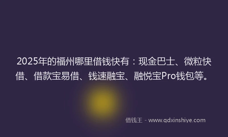 2025年的福州哪里借钱快有：现金巴士、微粒快借、借款宝易借、钱速融宝、融悦宝Pro钱包等。