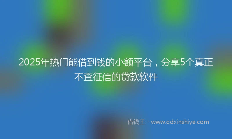 2025年热门能借到钱的小额平台,分享5个真正不查征信的贷款软件