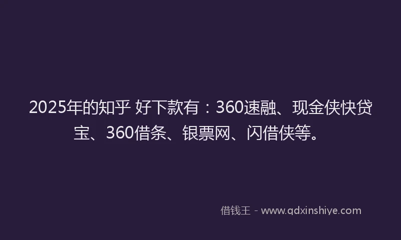 2025年的知乎 好下款有：360速融、现金侠快贷宝、360借条、银票网、闪借侠等。