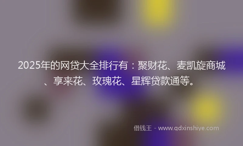 2025年的网贷大全排行有:聚财花、麦凯旋商城、享来花、玫瑰花、星辉贷款通等。