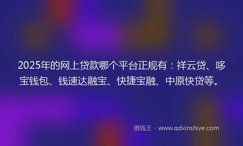 2025年的网上贷款哪个平台正规有:祥云贷、哆宝钱包、钱速达融宝、快捷宝融、中原快贷等。