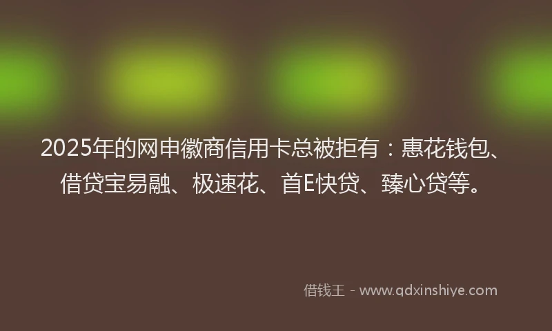 2025年的网申徽商信用卡总被拒有:惠花钱包、借贷宝易融、极速花、首E快贷、臻心贷等。