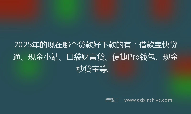 2025年的现在哪个贷款好下款的有：借款宝快贷通、现金小站、口袋财富贷、便捷Pro钱包、现金秒贷宝等。