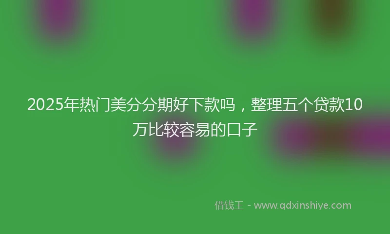 2025年热门美分分期好下款吗，整理五个贷款10万比较容易的口子
