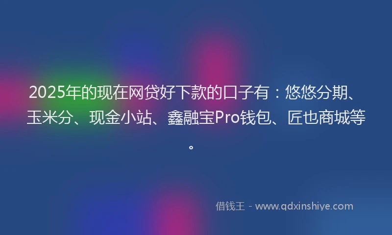 2025年的现在网贷好下款的口子有：悠悠分期、玉米分、现金小站、鑫融宝Pro钱包、匠也商城等。