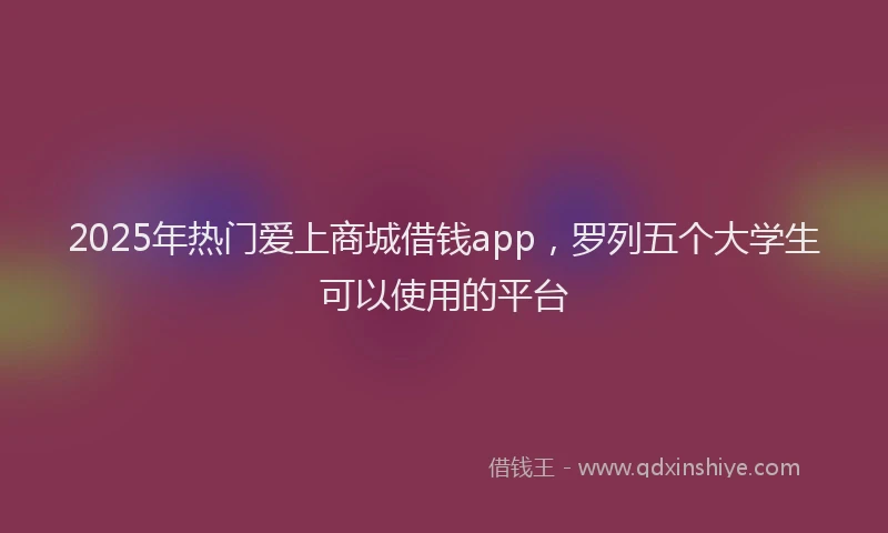2025年热门爱上商城借钱app，罗列五个大学生可以使用的平台