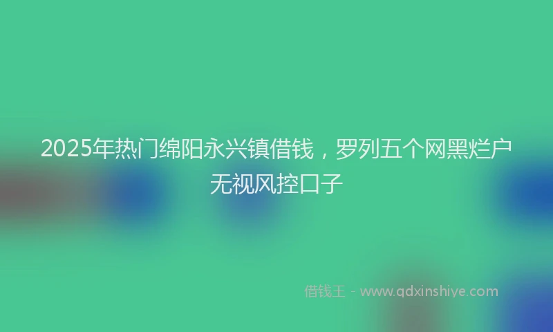 2025年热门绵阳永兴镇借钱，罗列五个网黑烂户无视风控口子