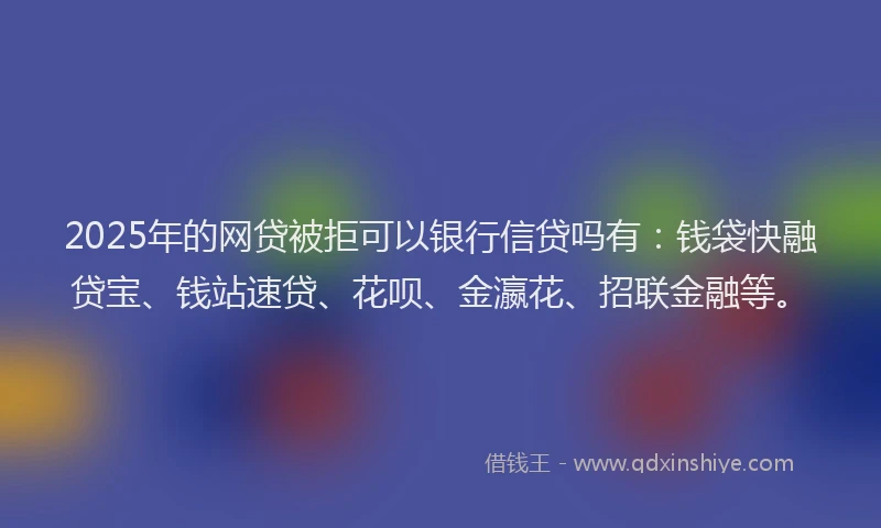 2025年的网贷被拒可以银行信贷吗有:钱袋快融贷宝、钱站速贷、花呗、金瀛花、招联金融等。