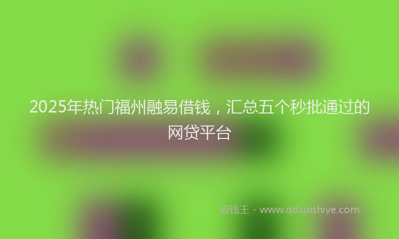 2025年热门福州融易借钱，汇总五个秒批通过的网贷平台
