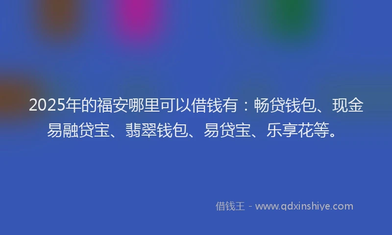2025年的福安哪里可以借钱有：畅贷钱包、现金易融贷宝、翡翠钱包、易贷宝、乐享花等。