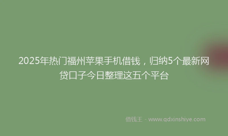 2025年热门福州苹果手机借钱，归纳5个最新网贷口子今日整理这五个平台