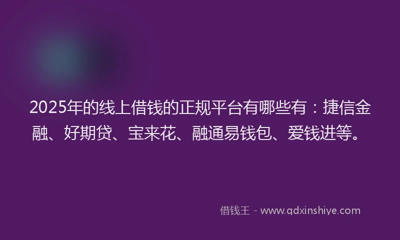 2025年的线上借钱的正规平台有哪些有:捷信金融、好期贷、宝来花、融通易钱包、爱钱进等。