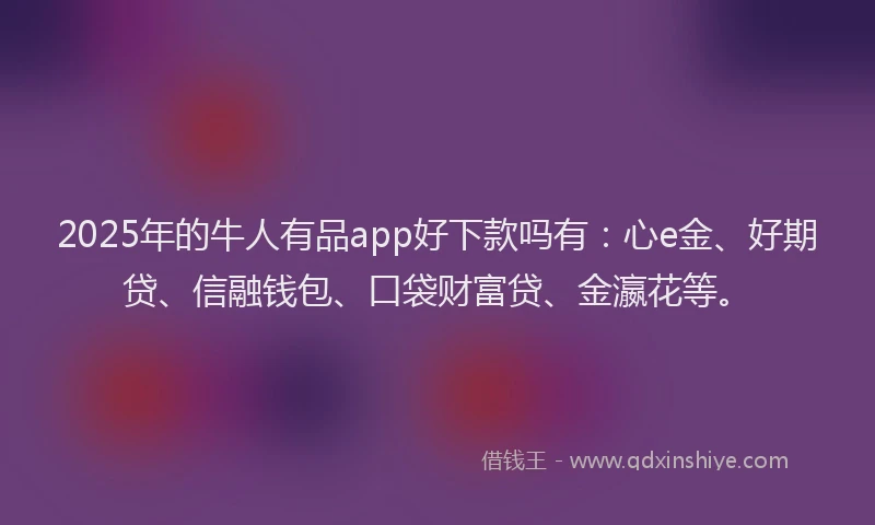 2025年的牛人有品app好下款吗有：心e金、好期贷、信融钱包、口袋财富贷、金瀛花等。