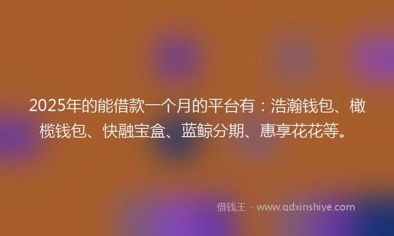 2025年的能借款一个月的平台有:浩瀚钱包、橄榄钱包、快融宝盒、蓝鲸分期、惠享花花等。