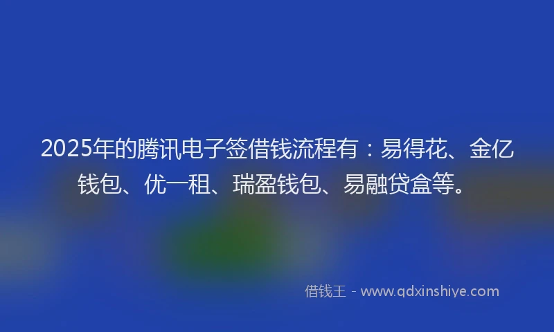 2025年的腾讯电子签借钱流程有：易得花、金亿钱包、优一租、瑞盈钱包、易融贷盒等。