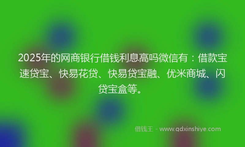 2025年的网商银行借钱利息高吗微信有：借款宝速贷宝、快易花贷、快易贷宝融、优米商城、闪贷宝盒等。