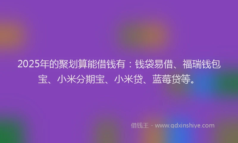 2025年的聚划算能借钱有：钱袋易借、福瑞钱包宝、小米分期宝、小米贷、蓝莓贷等。