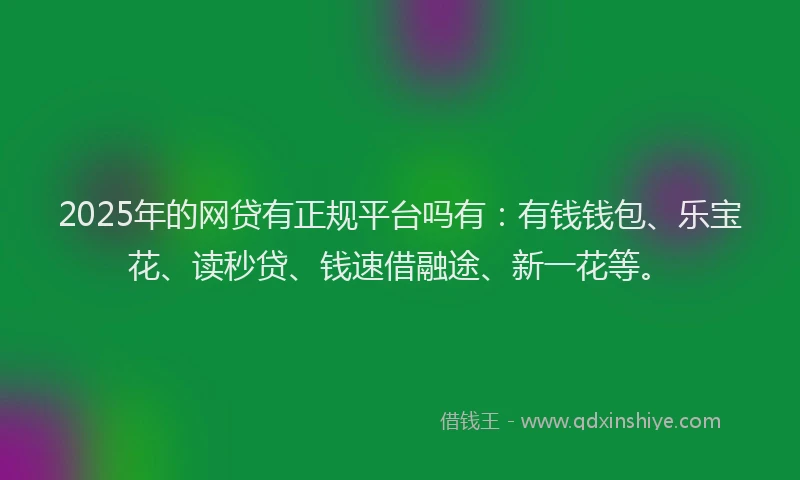 2025年的网贷有正规平台吗有：有钱钱包、乐宝花、读秒贷、钱速借融途、新一花等。