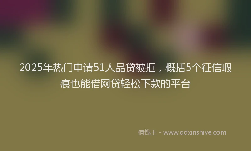 2025年热门申请51人品贷被拒,概括5个征信瑕疵也能借网贷轻松下款的平台