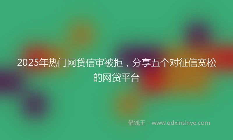 2025年热门网贷信审被拒，分享五个对征信宽松的网贷平台